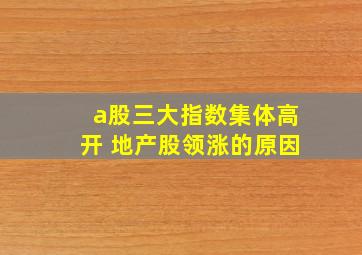 a股三大指数集体高开 地产股领涨的原因